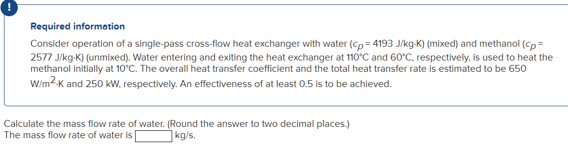 Required information
Consider operation of a single-pass cross-flow heat exchanger with water \( \left(c_{p}=4193 \mathrm{~J}