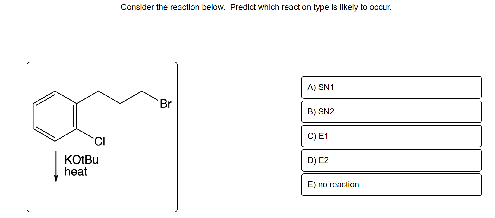 CI
KOtBu
heat
Consider the reaction below. Predict which reaction type is likely to occur.
Br
A) SN1
B) SN2
C) E1
D) E2
E) no