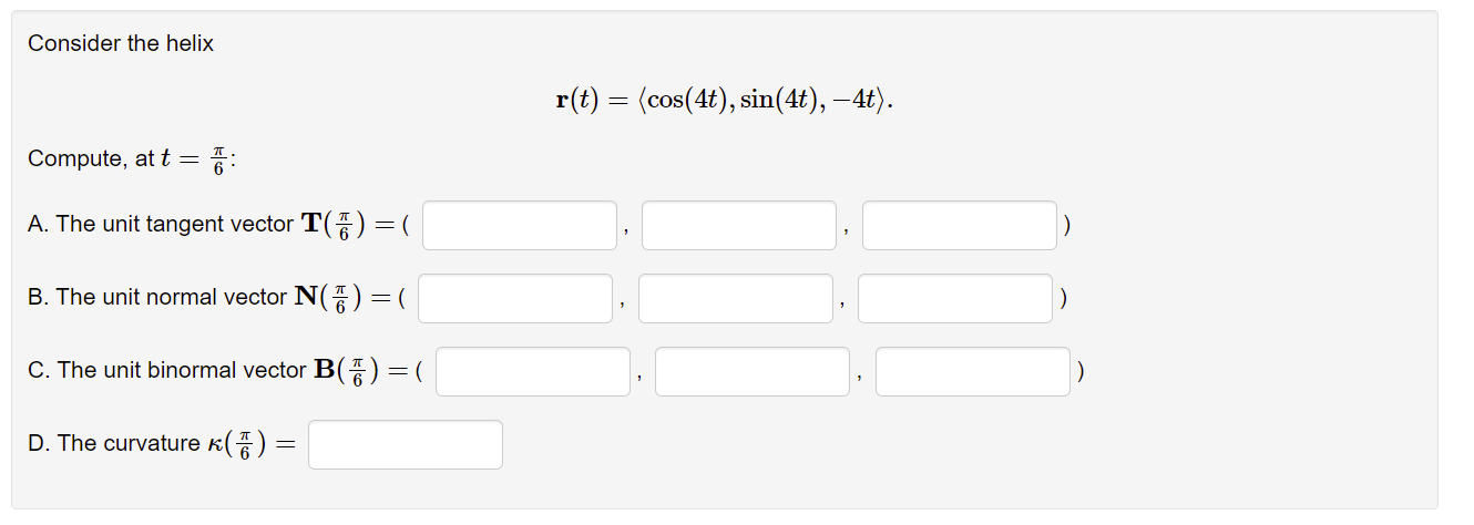 Consider the helix
Compute, at t = ?:
A. The unit tangent vector T() =
=(
B. The unit normal vector N() = (
C. The unit binor