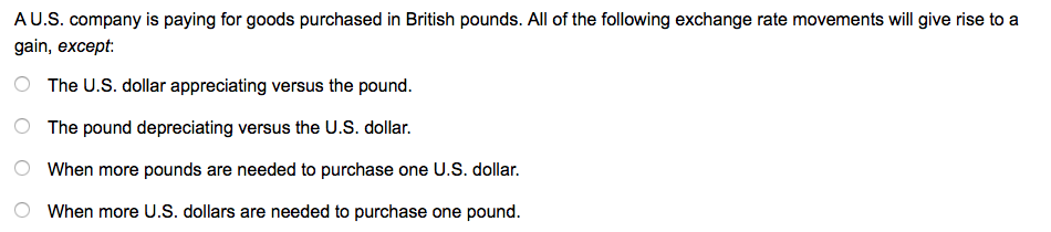 AU.S. company is paying for goods purchased in British pounds. All of the following exchange rate movements will give rise to