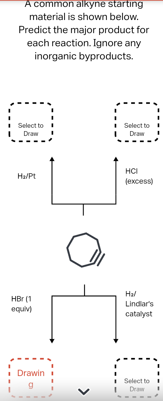 A common alkyne starting material is shown below.
Predict the major product for each reaction. Ignore any inorganic byproduct