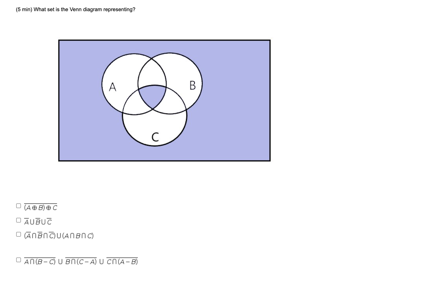 (5 min) What set is the Venn diagram representing?
A
B
?
(
ABC
O AUBUC
O ?R?NCU(ANBNC)
O AN(B-C UBN(C-A) U CNA-B)
