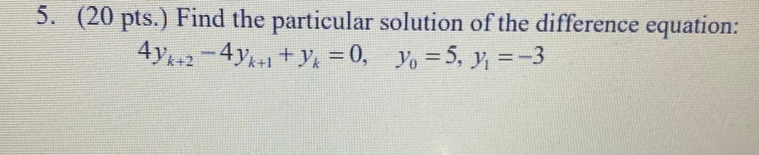 5. (20 pts.) Find the particular solution of the difference equation: 4Y2+2 4y:+1 + y = 0, y = 5, y = -3 4yk