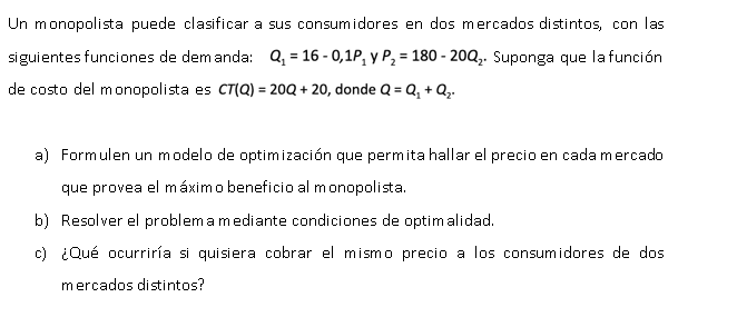 Un monopolista puede clasificar a sus consumidores en dos mercados distintos, con las siguientes funciones de dem anda: \( Q_