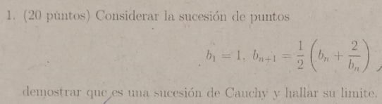 1. (20 puntos) Considerar la sucesión de puntos \[ b_{1}=1, b_{n+1}=\frac{1}{2}\left(b_{n}+\frac{2}{b_{n}}\right) \] demostra