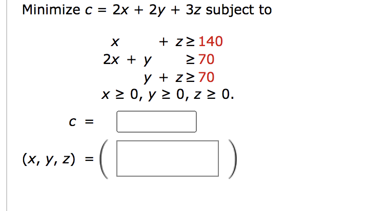 Minimize c = 2x + 2y + 3z subject to C = (x, y, z) = + z≥ 140 ≥ 70 y + z≥ 70 X 2x + y x ≥ 0, y ≥ 0, z ≥ 0.