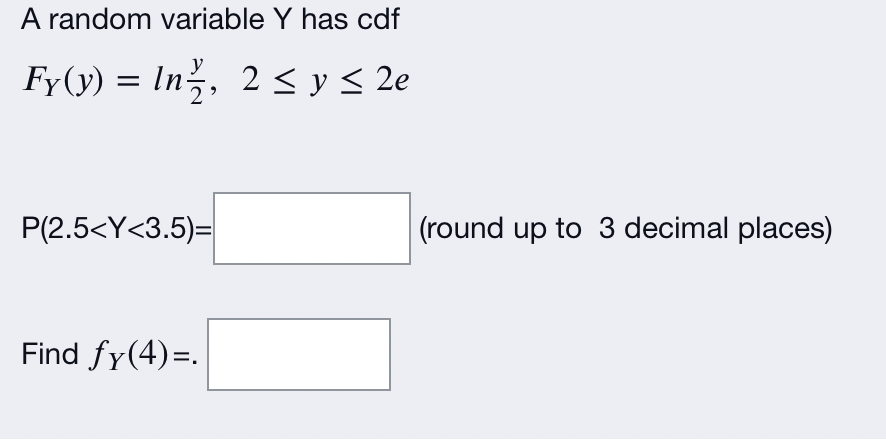 A random variable \( Y \) has cdf \[ F_{Y}(y)=\ln \frac{y}{2}, \quad 2 \leq y \leq 2 e \] \( \mathrm{P}(2.5<\mathrm{Y}<3.5)=