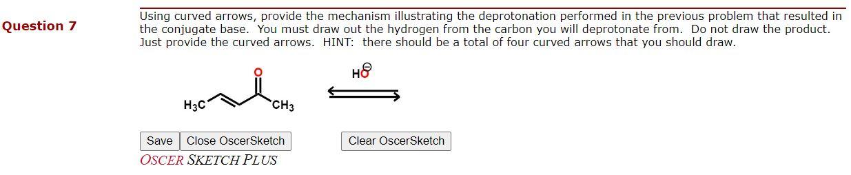 Question 7 \( \quad \) Using curved arrows, provide the mechanism illustrating the deprotonation performed in the previous pr