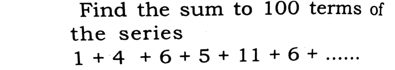 Solved Find the sum to 100 terms of the series 1 + 4 + 6 + 5 | Chegg.com