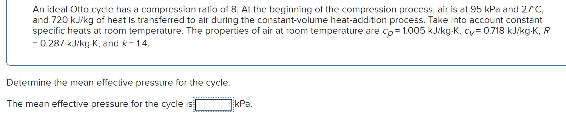 An ideal Otto cycle has a compression ratio of 8. At the beginning of the compression process, air is at \( 95 \mathrm{kPa} \