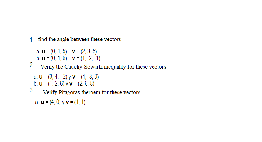 1. find the angle between these vectors
a. u= (0, 1, 5)
v = (2, 3, 5)
b. u = (0, 1, 6)
v = (1, -2, -1)
2.
Verify the Cauchy-S