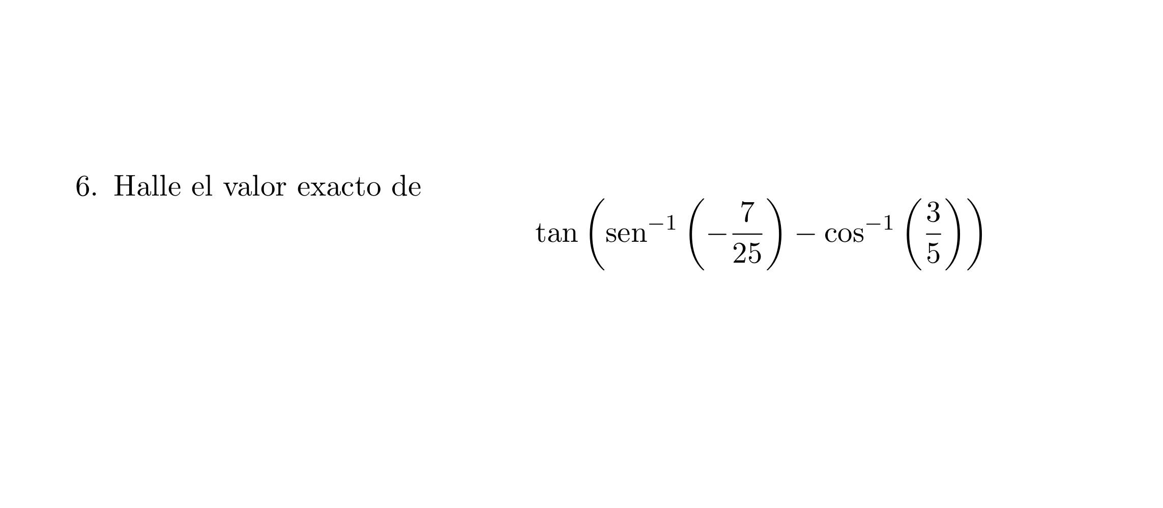 6. Halle el valor exacto de \[ \tan \left(\operatorname{sen}^{-1}\left(-\frac{7}{25}\right)-\cos ^{-1}\left(\frac{3}{5}\right