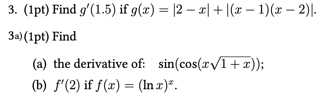 3. (1pt) Find \( g^{\prime}(1.5) \) if \( g(x)=|2-x|+|(x-1)(x-2)| \).
3a) (1pt) Find
(a) the derivative of: \( \sin (\cos (x 