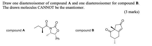 Draw one diastereoisomer of compound \( \mathbf{A} \) and one diastereoisomer for compound \( \mathbf{B} \). The drawn molecu