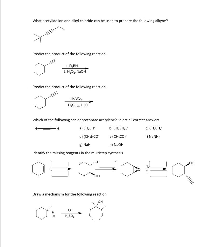 What acetylide ion and alkyl chloride can be used to prepare the following alkyne?
Predict the product of the following react