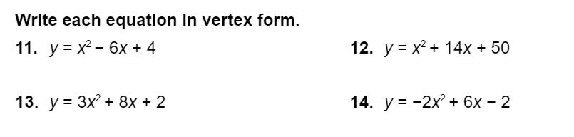 Write each equation in vertex form. 11. \( y=x^{2}-6 x+4 \) 12. \( y=x^{2}+14 x+50 \) 13. \( y=3 x^{2}+8 x+2 \) 14. \( y=-2 x