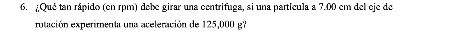 6. ¿Qué tan rápido (en rpm) debe girar una centrífuga, si una partícula a \( 7.00 \mathrm{~cm} \) del eje de rotación experim