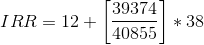 IRR = 12 + \left [ \frac{39374}{40855} \right ]*38