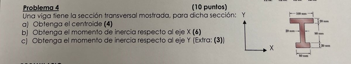 Problema 4 (10 puntos) Una viga tiene la sección transversal mostrada, para dicha sección a) Obtenga el centroide (4) b) Obt