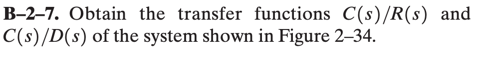 B-2-7. Obtain the transfer functions \( C(s) / R(s) \) and \( C(s) / D(s) \) of the system shown in Figure 2-34.