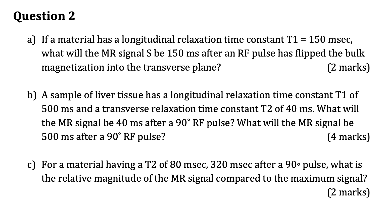 Question 2
=
a) If a material has a longitudinal relaxation time constant T1 = 150 msec,
what will the MR signal S be 150 ms 