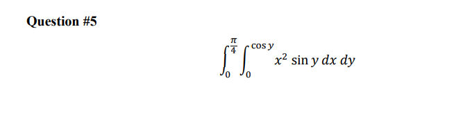 Question \#5 \[ \int_{0}^{\frac{\pi}{4}} \int_{0}^{\cos y} x^{2} \sin y d x d y \]