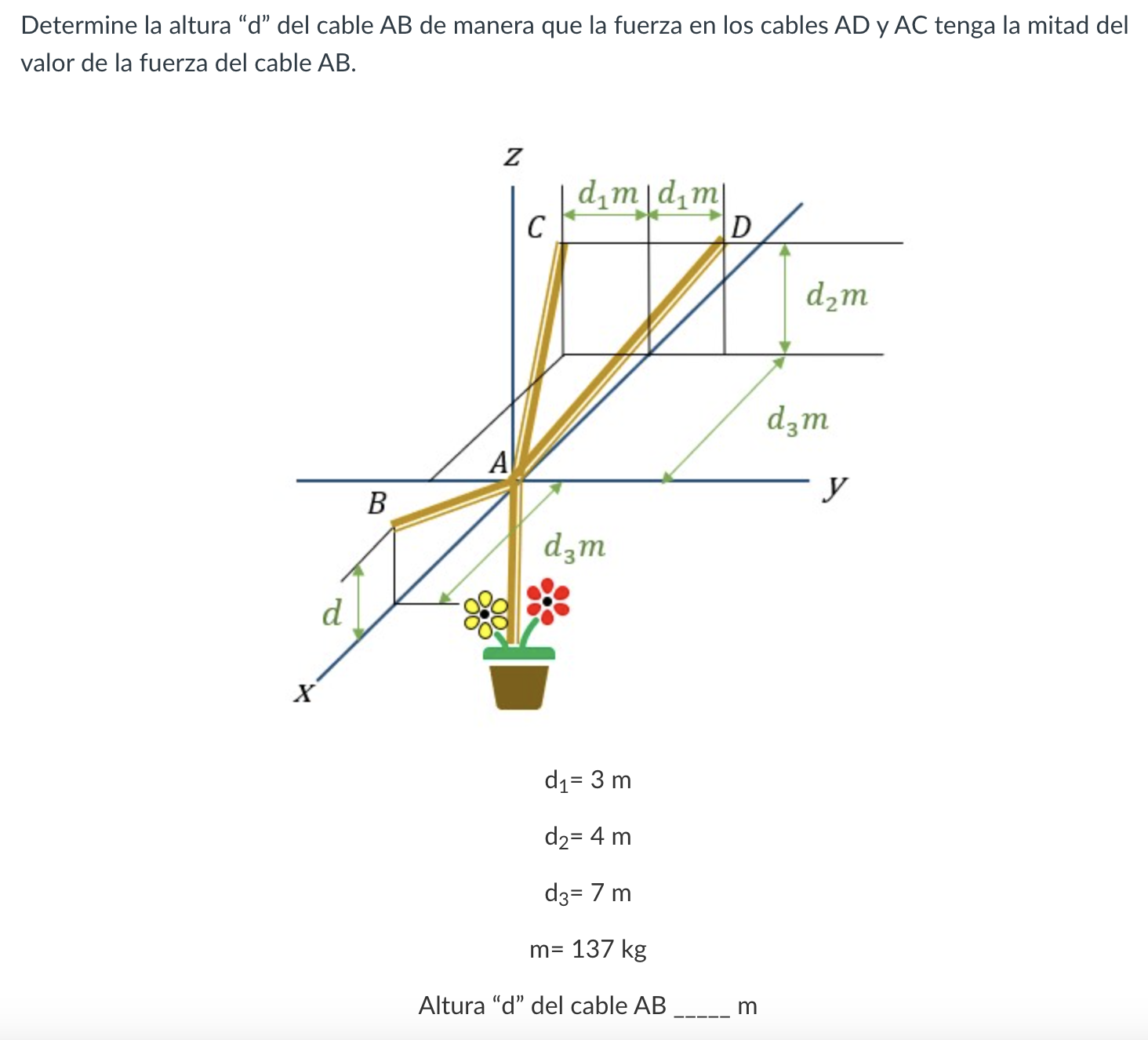 Determine la altura \( \mathrm{d} \) del cable \( A B \) de manera que la fuerza en los cables AD y AC tenga la mitad del