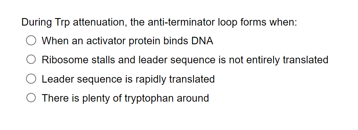 During Trp attenuation, the anti-terminator loop forms when:
When an activator protein binds DNA
Ribosome stalls and leader s