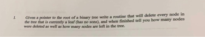 Given a pointer to the root of a binary tree write a routine that will delete every node in the tree that is currently a leaf