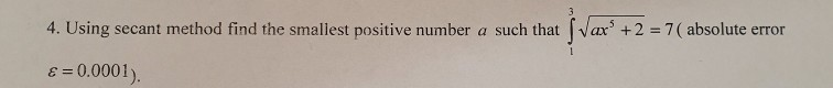 4. Using secant method find the smallest positive number a such that Wax +2 = 7( absolute error E = 0.0001).