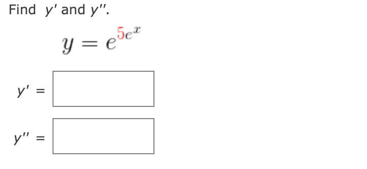 Find \( y^{\prime} \) and \( y^{\prime \prime} \). \[ y=e^{5 e^{x}} \] \( y^{\prime}= \) \( y^{\prime \prime}= \)