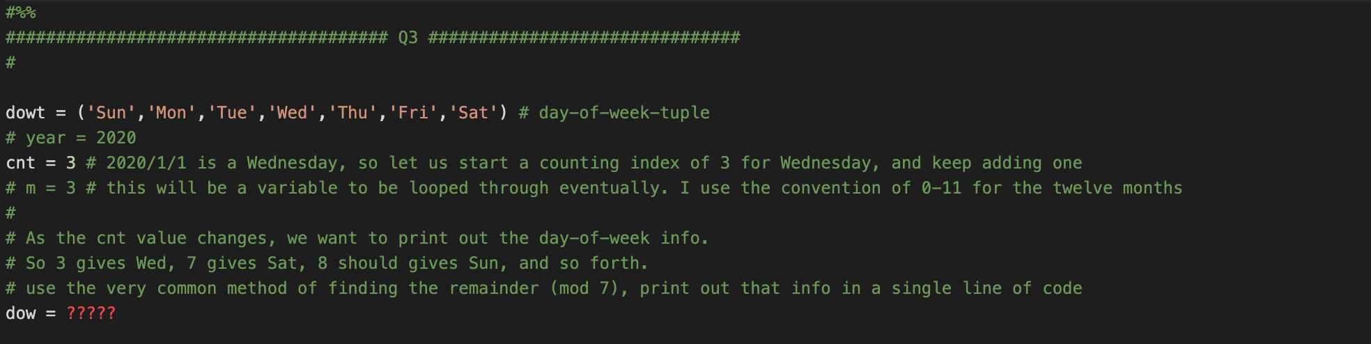 #%% %#3%#3## Q3 #### ## *### 23 dowt = (Sun,Mon,Tue,Wed,Thu,Fri,Sat) # day-of-week-tuple # year = 2020 cnt = 3