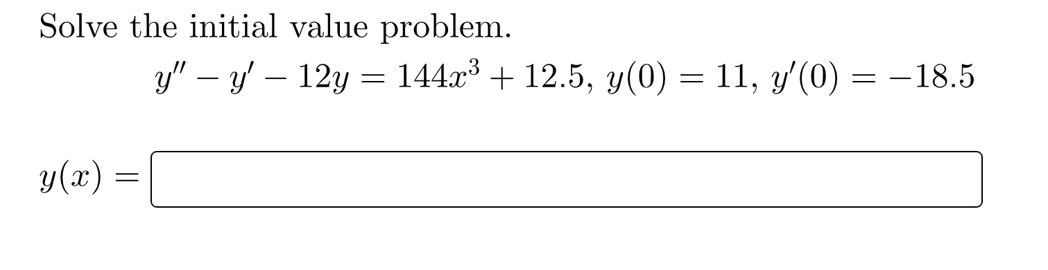 Solve the initial value problem. \[ y^{\prime \prime}-y^{\prime}-12 y=144 x^{3}+12.5, y(0)=11, y^{\prime}(0)=-18.5 \] \[ y(x)