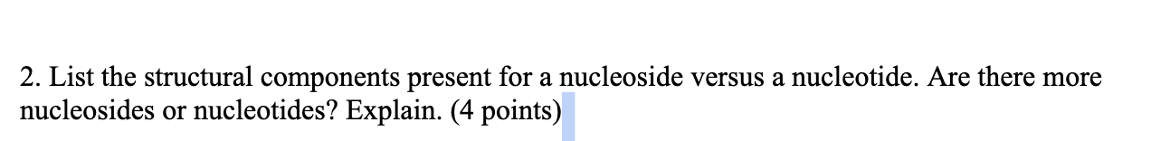 2. List the structural components present for a nucleoside versus a nucleotide. Are there more nucleosides or nucleotides? Ex