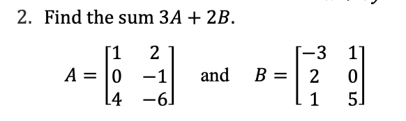 Solved 2. Find the sum 3A + 2B. 1 2 A = 0 - 1 L4 -6] and 1-3 | Chegg.com