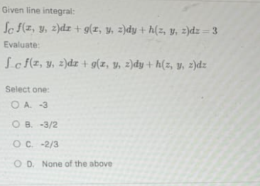 Given line integral: \( \int_{C} f(x, y, z) d x+g(x, y, z) d y+h(z, y, z) d z=3 \) Evaluate: \[ \int_{C} f(x, y, z) d x+g(x,