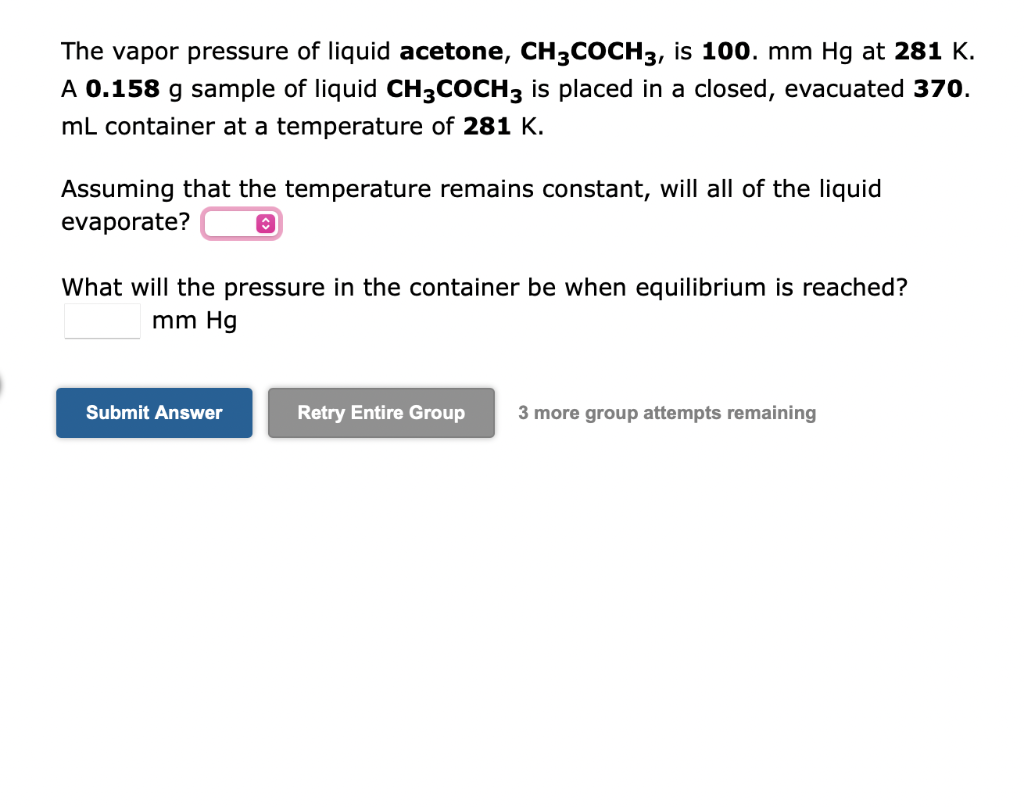 The vapor pressure of liquid acetone, CH3COCH3, is 100. mm Hg at 281 K.
A 0.158 g sample of liquid CH3COCH 3 is placed in a c