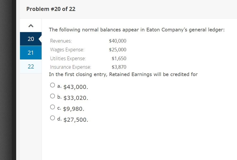 Problem \#20 of 22
The following normal balances appear in Eaton Companys general ledger:
20
21
22
In the first closing entr