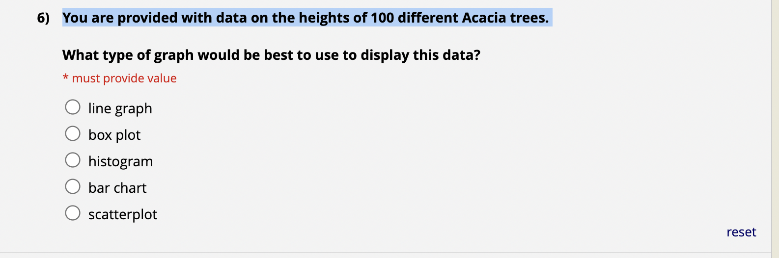 6) You are provided with data on the heights of 100 different Acacia trees.
What type of graph would be best to use to displa