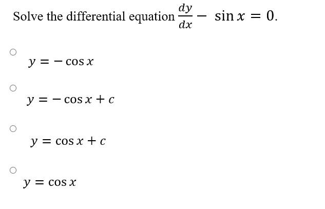 Solve the differential equation \( \frac{d y}{d x}-\sin x=0 \). \[ \begin{array}{l} y=-\cos x \\ y=-\cos x+c \\ y=\cos x+c \\