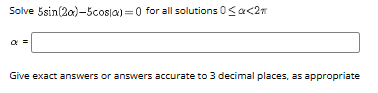 Solve \( 5 \sin (2 \alpha)-5 \cos (\alpha)=0 \) for all solutions \( 0 \leq \alpha<2 \pi \) \[ \alpha= \] Give exact answers