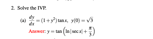 2. Solve the IVP. (a) \( \frac{d y}{d x}=\left(1+y^{2}\right) \tan x, y(0)=\sqrt{3} \) Answer: \( y=\tan \left(\ln |\sec x|+\