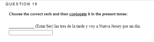 QUESTION 19 Choose the correct verb and then conjugate it in the present tense: (Estar/Ser) las tres de la tarde y voy a Nuev