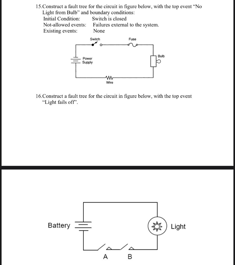 15.Construct a fault tree for the circuit in figure below, with the top event No Light from Bulb and boundary conditions:
I