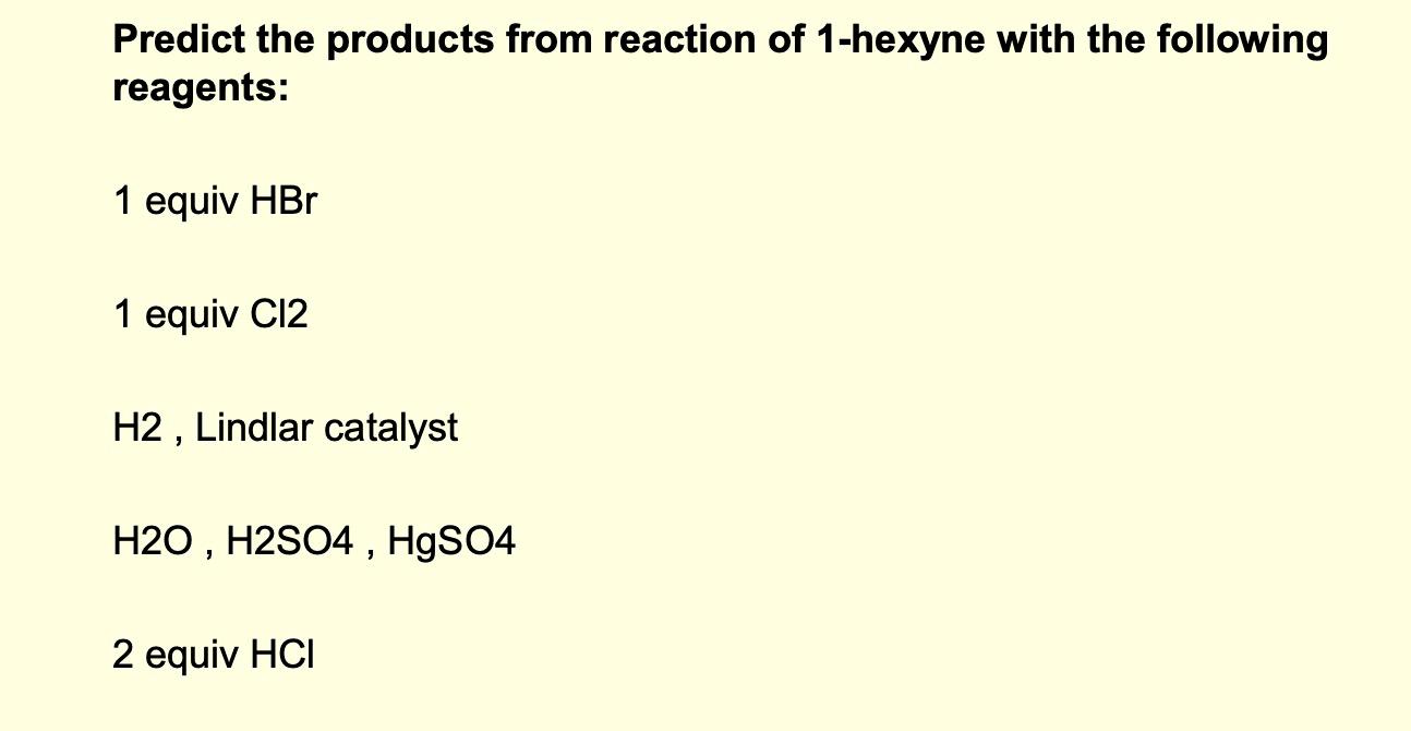 Predict the products from reaction of 1-hexyne with the following reagents:
1 equiv \( \mathrm{HBr} \)
1 equiv \( \mathrm{Cl}