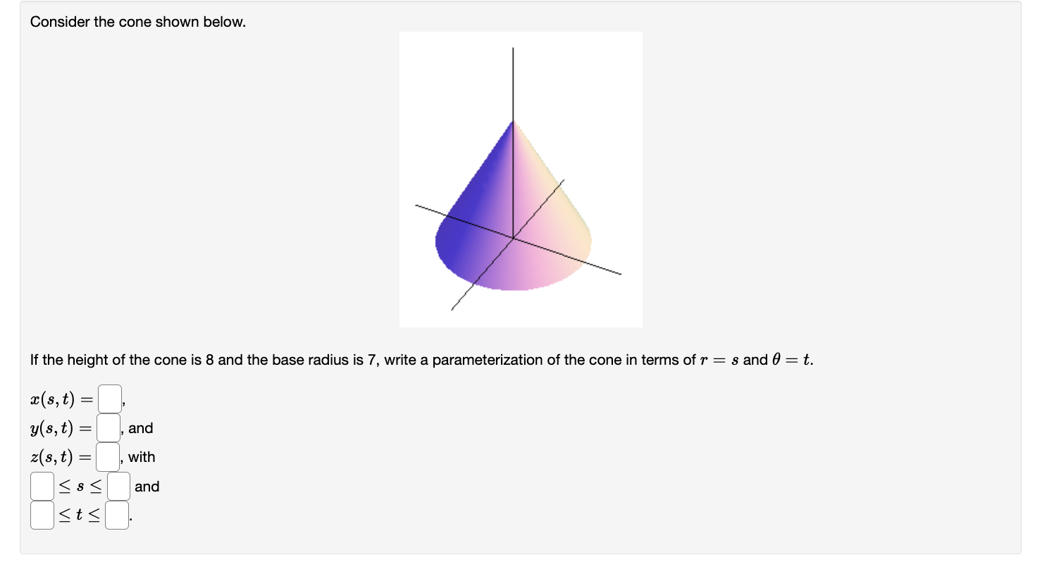 Consider the cone shown below.
If the height of the cone is 8 and the base radius is 7 , write a parameterization of the cone