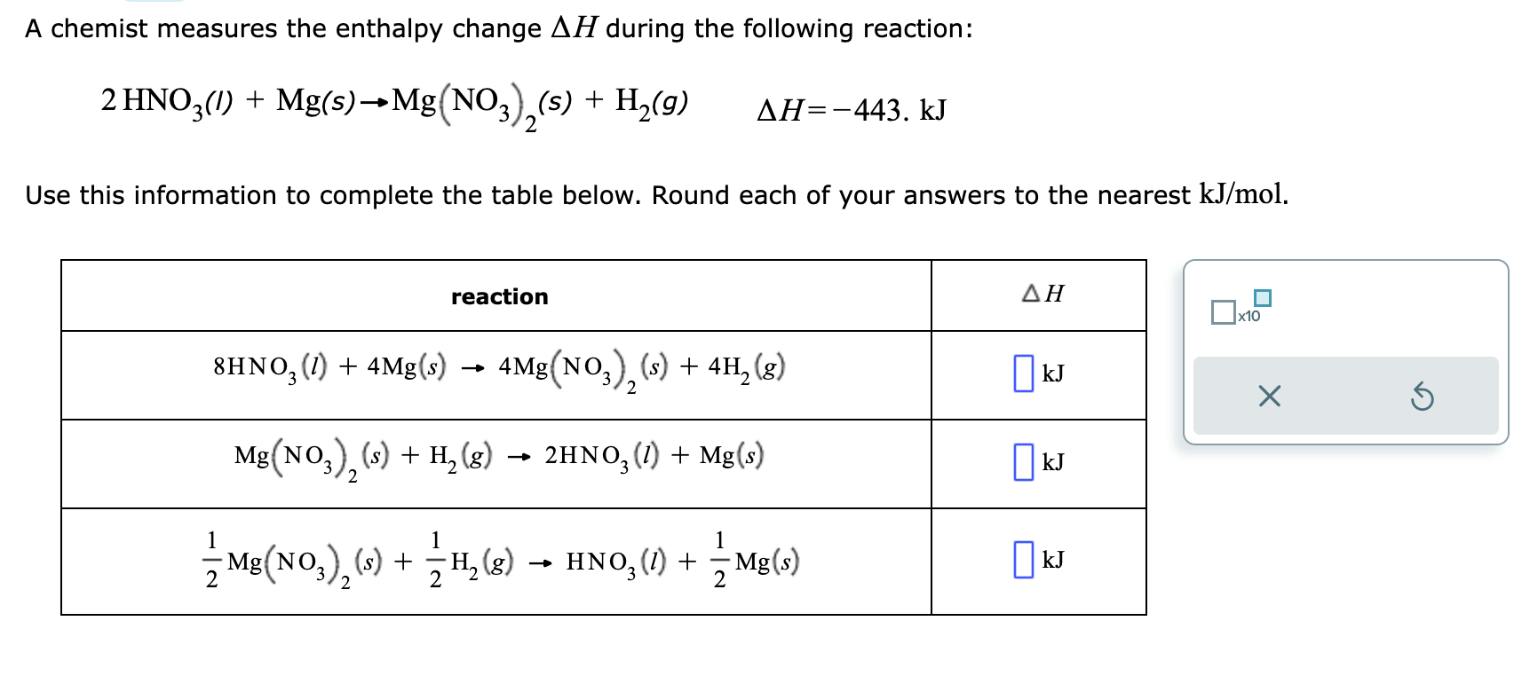 A chemist measures the enthalpy change \( \Delta H \) during the following reaction:
\[
2 \mathrm{HNO}_{3}(I)+\mathrm{Mg}(s) 