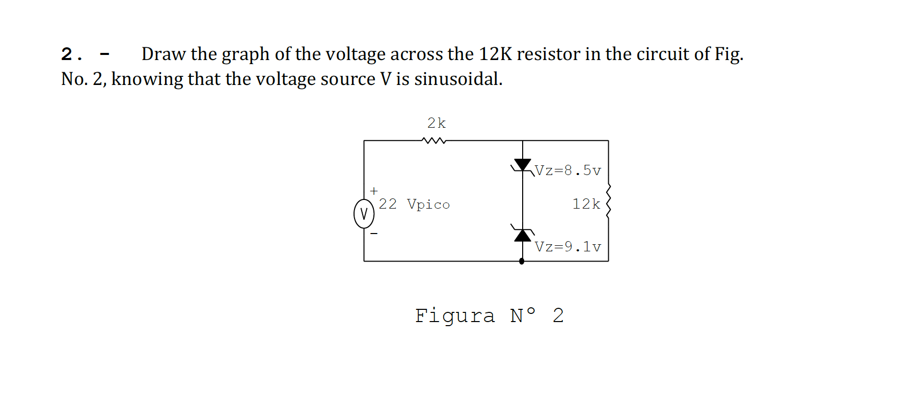 2.
Draw the graph of the voltage across the 12K resistor in the circuit of Fig.
No. 2, knowing that the voltage source V is s