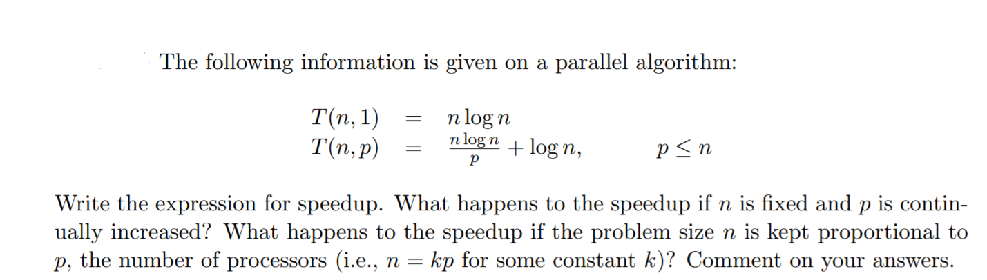 The following information is given on a parallel algorithm: T(n, 1) T(n,p) = = n log n nlogin + log n, p <n Write the express