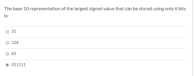 The base 10 representation of the largest signed value that can be stored using only 6 bits is: 31 126 63 011111